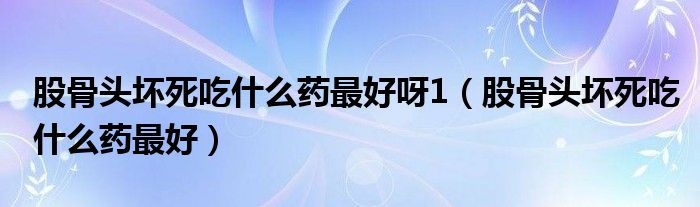 股骨頭壞死吃什么藥最好呀1（股骨頭壞死吃什么藥最好）