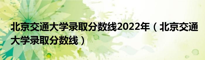 北京交通大學(xué)錄取分?jǐn)?shù)線2022年（北京交通大學(xué)錄取分?jǐn)?shù)線）