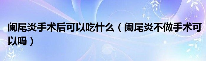 闌尾炎手術后可以吃什么（闌尾炎不做手術可以嗎）