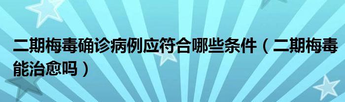 二期梅毒確診病例應(yīng)符合哪些條件（二期梅毒能治愈嗎）