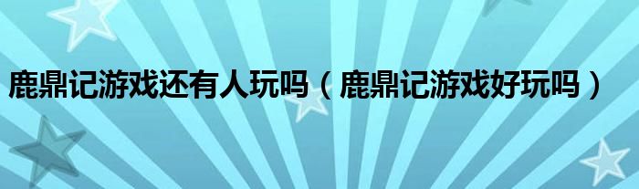 鹿鼎記游戲還有人玩嗎（鹿鼎記游戲好玩嗎）