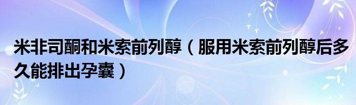 米非司酮和米索前列醇（服用米索前列醇后多久能排出孕囊）