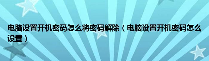 電腦設(shè)置開機密碼怎么將密碼解除（電腦設(shè)置開機密碼怎么設(shè)置）