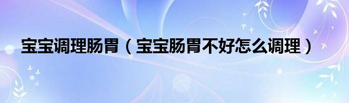 寶寶調理腸胃（寶寶腸胃不好怎么調理）