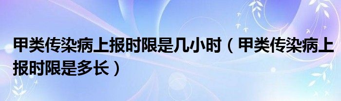 甲類傳染病上報(bào)時(shí)限是幾小時(shí)（甲類傳染病上報(bào)時(shí)限是多長(zhǎng)）