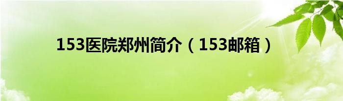 153醫(yī)院鄭州簡介（153郵箱）