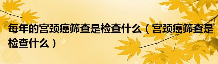 每年的宮頸癌篩查是檢查什么（宮頸癌篩查是檢查什么）