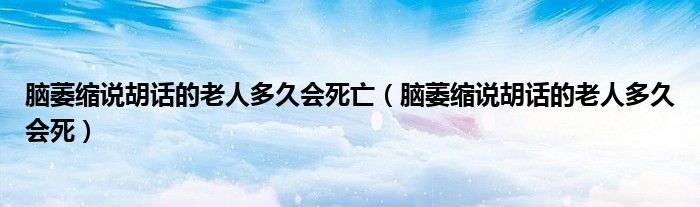 腦萎縮說胡話的老人多久會(huì)死亡（腦萎縮說胡話的老人多久會(huì)死）