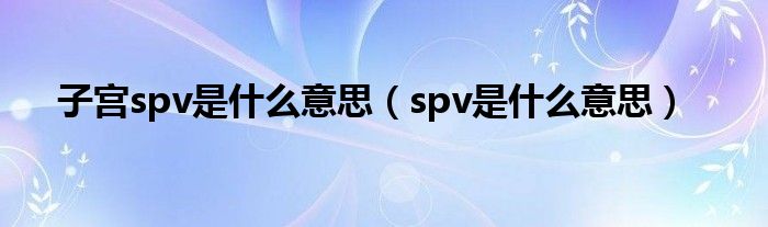 子宮spv是什么意思（spv是什么意思）