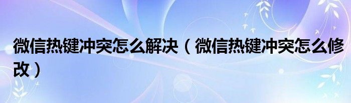 微信熱鍵沖突怎么解決（微信熱鍵沖突怎么修改）