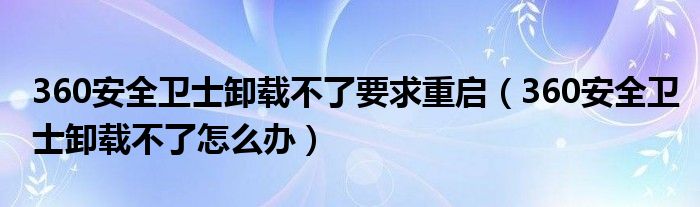 360安全衛(wèi)士卸載不了要求重啟（360安全衛(wèi)士卸載不了怎么辦）