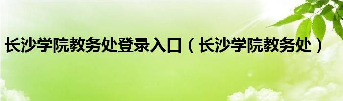 長沙學(xué)院教務(wù)處登錄入口（長沙學(xué)院教務(wù)處）