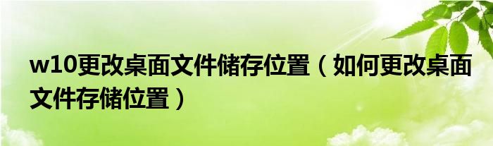 w10更改桌面文件儲(chǔ)存位置（如何更改桌面文件存儲(chǔ)位置）