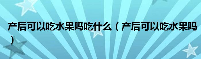 產后可以吃水果嗎吃什么（產后可以吃水果嗎）