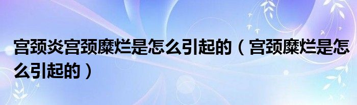 宮頸炎宮頸糜爛是怎么引起的（宮頸糜爛是怎么引起的）