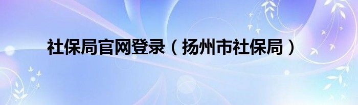 社保局官網(wǎng)登錄（揚(yáng)州市社保局）