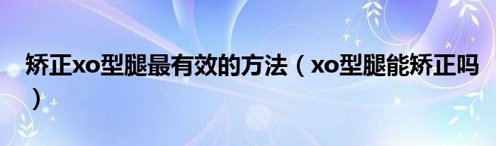 矯正xo型腿最有效的方法（xo型腿能矯正嗎）