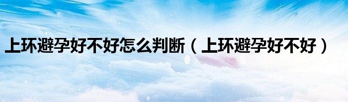 上環(huán)避孕好不好怎么判斷（上環(huán)避孕好不好）