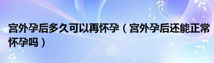 宮外孕后多久可以再懷孕（宮外孕后還能正常懷孕嗎）