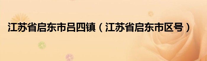 江蘇省啟東市呂四鎮(zhèn)（江蘇省啟東市區(qū)號）