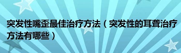 突發(fā)性嘴歪最佳治療方法（突發(fā)性的耳聾治療方法有哪些）