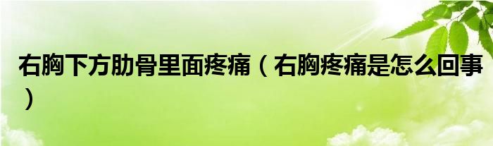 右胸下方肋骨里面疼痛（右胸疼痛是怎么回事）