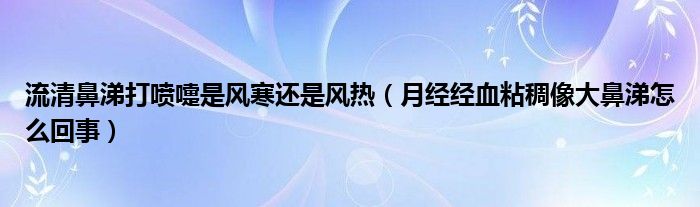 流清鼻涕打噴嚏是風(fēng)寒還是風(fēng)熱（月經(jīng)經(jīng)血粘稠像大鼻涕怎么回事）