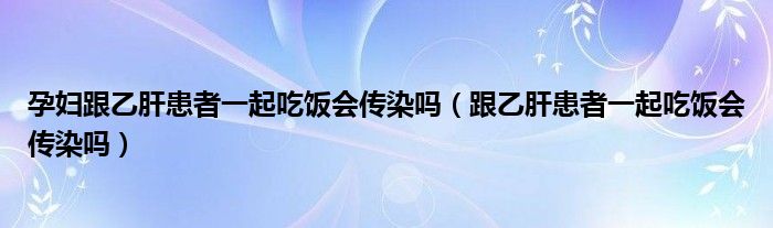 孕婦跟乙肝患者一起吃飯會(huì)傳染嗎（跟乙肝患者一起吃飯會(huì)傳染嗎）