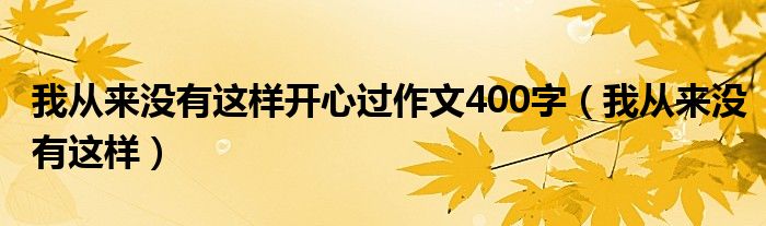 我從來沒有這樣開心過作文400字（我從來沒有這樣）