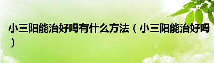 小三陽能治好嗎有什么方法（小三陽能治好嗎）