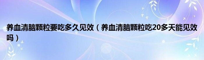 養(yǎng)血清腦顆粒要吃多久見(jiàn)效（養(yǎng)血清腦顆粒吃20多天能見(jiàn)效嗎）