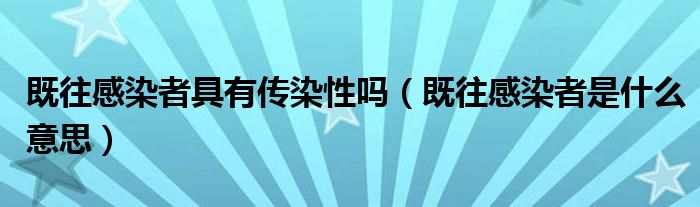 既往感染者具有傳染性嗎（既往感染者是什么意思）