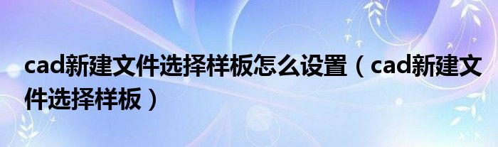 cad新建文件選擇樣板怎么設置（cad新建文件選擇樣板）