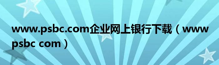 www.psbc.com企業(yè)網(wǎng)上銀行下載（www psbc com）