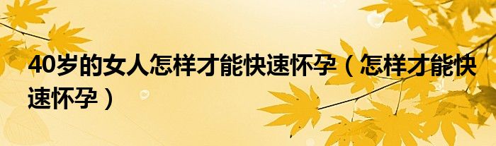 40歲的女人怎樣才能快速懷孕（怎樣才能快速懷孕）