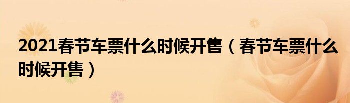 2021春節(jié)車票什么時(shí)候開(kāi)售（春節(jié)車票什么時(shí)候開(kāi)售）