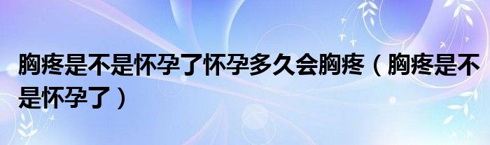 胸疼是不是懷孕了懷孕多久會胸疼（胸疼是不是懷孕了）