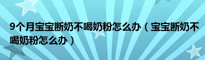 9個月寶寶斷奶不喝奶粉怎么辦（寶寶斷奶不喝奶粉怎么辦）