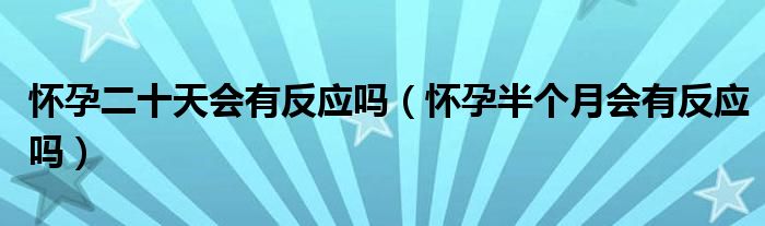 懷孕二十天會(huì)有反應(yīng)嗎（懷孕半個(gè)月會(huì)有反應(yīng)嗎）