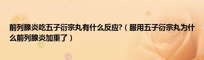 前列腺炎吃五子衍宗丸有什么反應(yīng)?（服用五子衍宗丸為什么前列腺炎加重了）