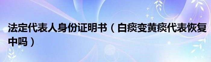 法定代表人身份證明書（白痰變黃痰代表恢復(fù)中嗎）