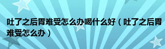 吐了之后胃難受怎么辦喝什么好（吐了之后胃難受怎么辦）