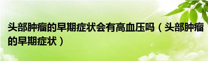 頭部腫瘤的早期癥狀會有高血壓嗎（頭部腫瘤的早期癥狀）