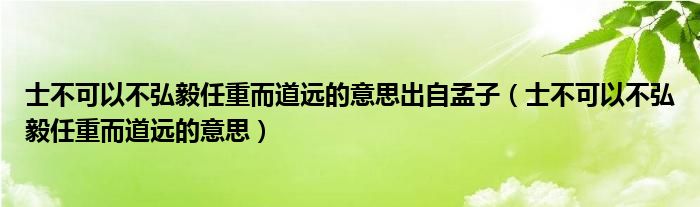 士不可以不弘毅任重而道遠(yuǎn)的意思出自孟子（士不可以不弘毅任重而道遠(yuǎn)的意思）