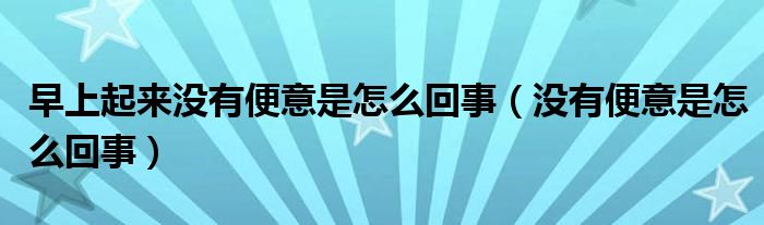 早上起來(lái)沒(méi)有便意是怎么回事（沒(méi)有便意是怎么回事）