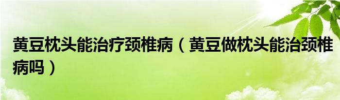 黃豆枕頭能治療頸椎?。S豆做枕頭能治頸椎病嗎）