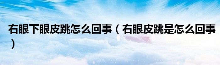 右眼下眼皮跳怎么回事（右眼皮跳是怎么回事）