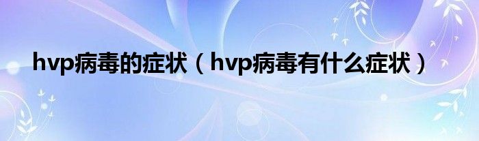 hvp病毒的癥狀（hvp病毒有什么癥狀）