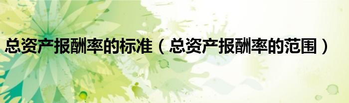 總資產(chǎn)報(bào)酬率的標(biāo)準(zhǔn)（總資產(chǎn)報(bào)酬率的范圍）