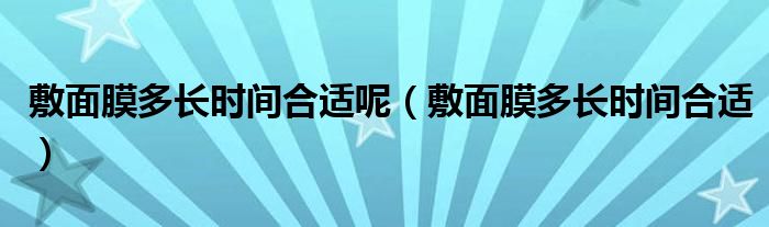 敷面膜多長時(shí)間合適呢（敷面膜多長時(shí)間合適）